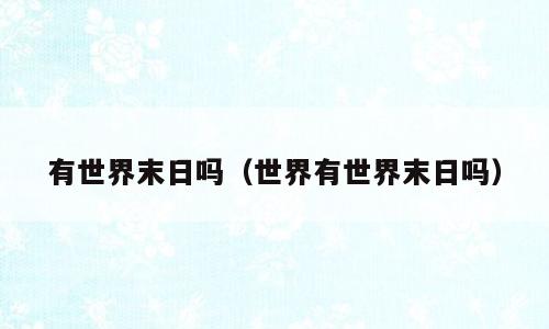 有世界末日吗（世界有世界末日吗）