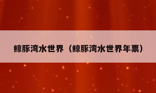 鲸豚湾水世界（鲸豚湾水世界年票）