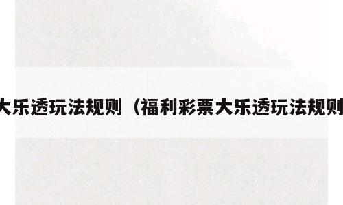 大乐透玩法规则（福利彩票大乐透玩法规则）