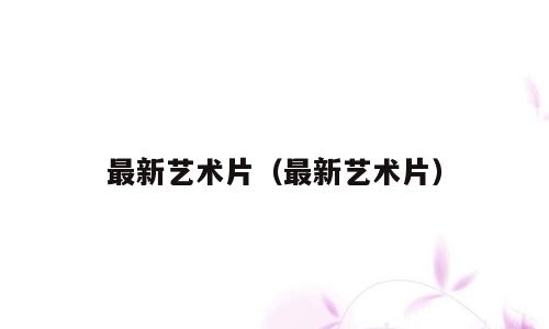 最新艺术片（最新艺术片）