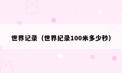 世界记录（世界纪录100米多少秒）