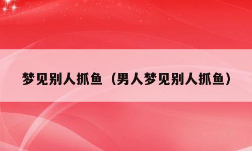 梦见别人抓鱼（男人梦见别人抓鱼）