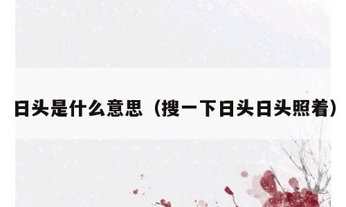 日头是什么意思（搜一下日头日头照着）