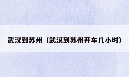 武汉到苏州（武汉到苏州开车几小时）