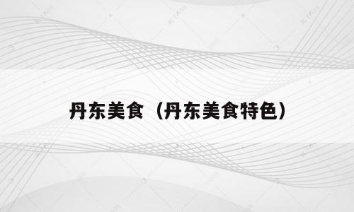 丹东美食（丹东美食特色）