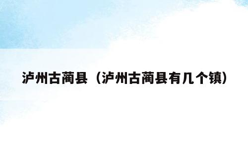 泸州古蔺县（泸州古蔺县有几个镇）