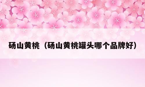 砀山黄桃（砀山黄桃罐头哪个品牌好）