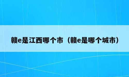 赣e是江西哪个市（赣e是哪个城市）