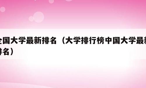 全国大学最新排名（大学排行榜中国大学最新排名）