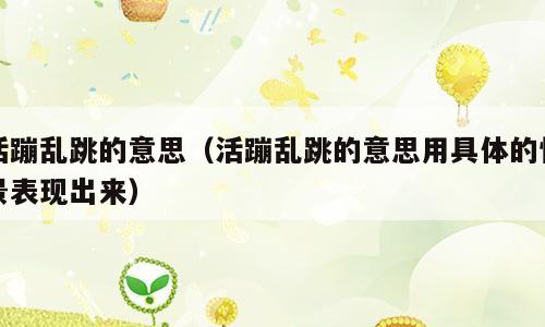活蹦乱跳的意思（活蹦乱跳的意思用具体的情景表现出来）