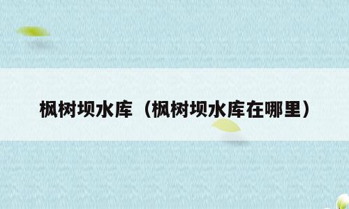 枫树坝水库（枫树坝水库在哪里）