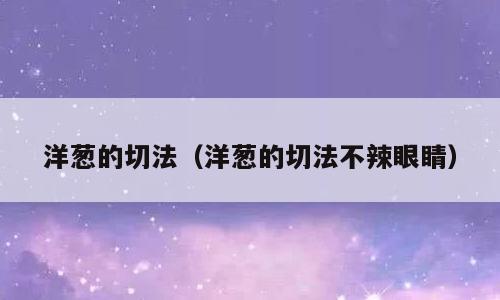 洋葱的切法（洋葱的切法不辣眼睛）