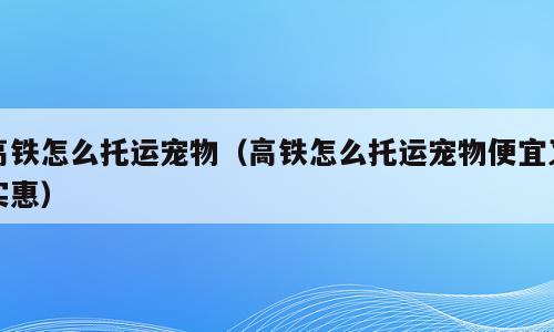 高铁怎么托运宠物（高铁怎么托运宠物便宜又实惠）
