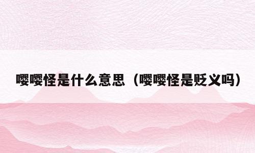 嘤嘤怪是什么意思（嘤嘤怪是贬义吗）