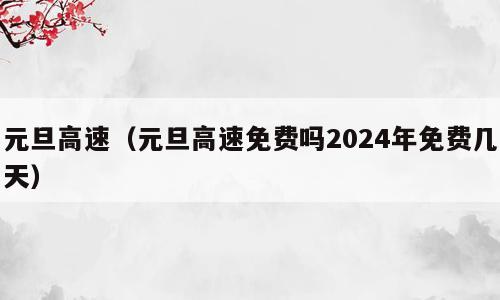 元旦高速（元旦高速免费吗2024年免费几天）