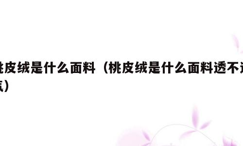 桃皮绒是什么面料（桃皮绒是什么面料透不透气）