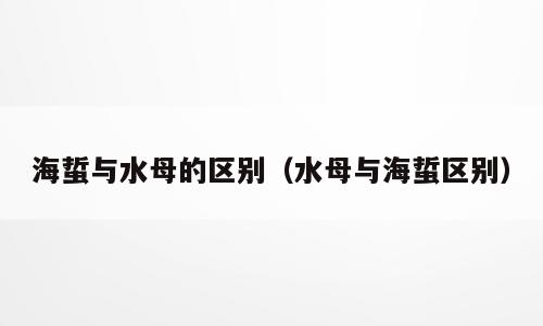海蜇与水母的区别（水母与海蜇区别）