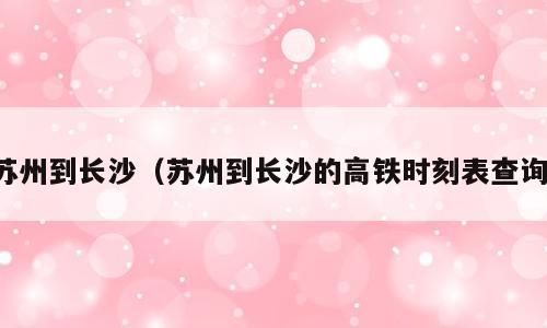 苏州到长沙（苏州到长沙的高铁时刻表查询）