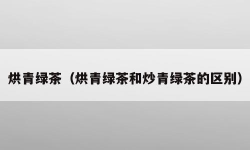 烘青绿茶（烘青绿茶和炒青绿茶的区别）