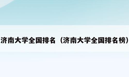 济南大学全国排名（济南大学全国排名榜）