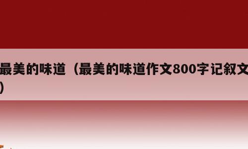 最美的味道（最美的味道作文800字记叙文）
