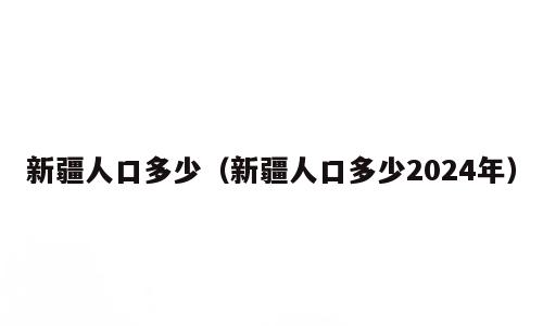 新疆人口多少（新疆人口多少2024年）