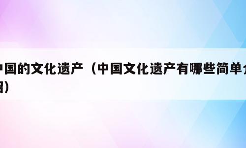 中国的文化遗产（中国文化遗产有哪些简单介绍）
