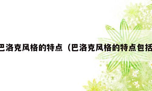 巴洛克风格的特点（巴洛克风格的特点包括）