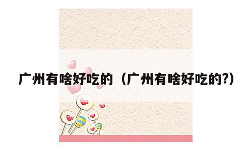 广州有啥好吃的（广州有啥好吃的?）