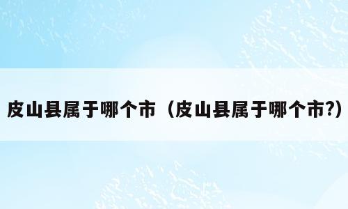 皮山县属于哪个市（皮山县属于哪个市?）