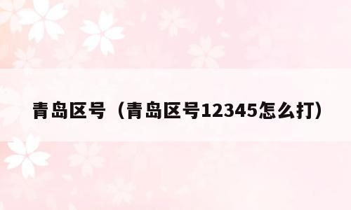 青岛区号（青岛区号12345怎么打）