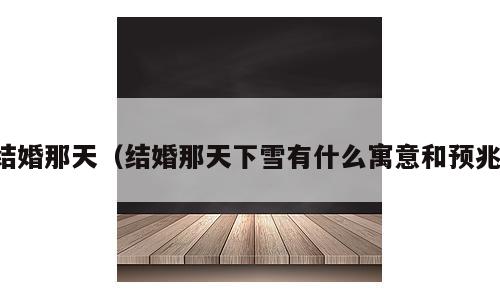 结婚那天（结婚那天下雪有什么寓意和预兆）