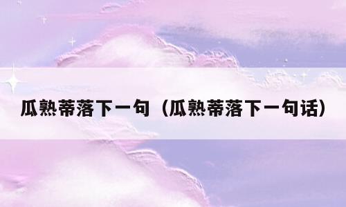 瓜熟蒂落下一句（瓜熟蒂落下一句话）