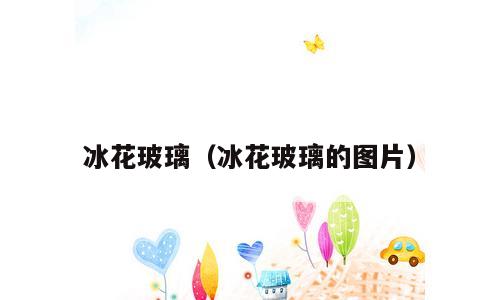 冰花玻璃（冰花玻璃的图片）