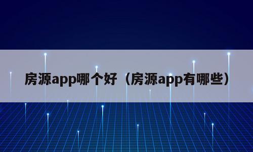 房源app哪个好（房源app有哪些）