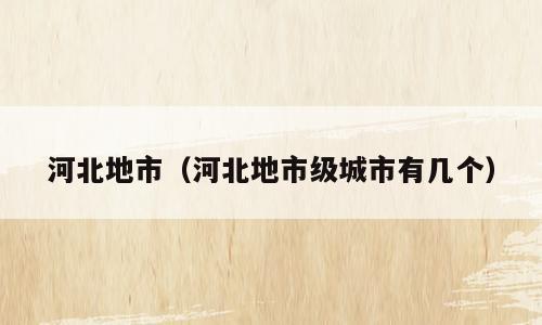 河北地市（河北地市级城市有几个）