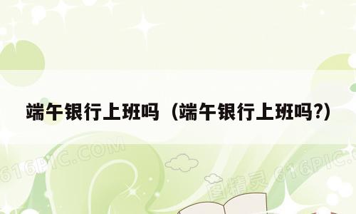 端午银行上班吗（端午银行上班吗?）