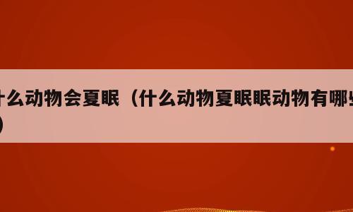 什么动物会夏眠（什么动物夏眠眠动物有哪些?）