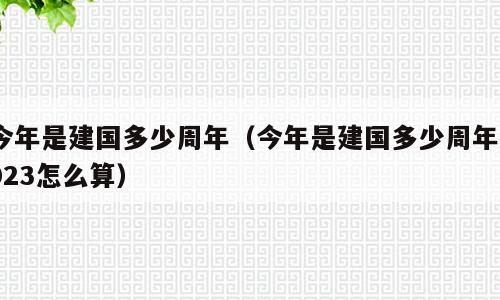 今年是建国多少周年（今年是建国多少周年2023怎么算）