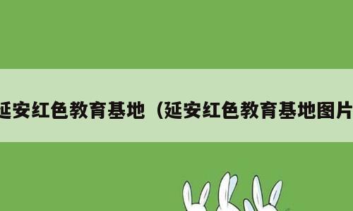 延安红色教育基地（延安红色教育基地图片）