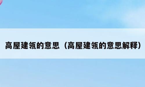 高屋建瓴的意思（高屋建瓴的意思解释）