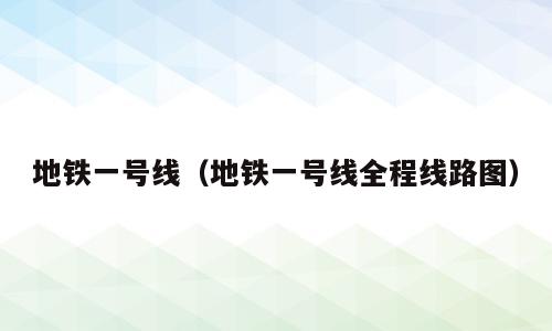 地铁一号线（地铁一号线全程线路图）