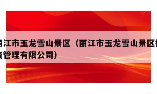 丽江市玉龙雪山景区（丽江市玉龙雪山景区投资管理有限公司）