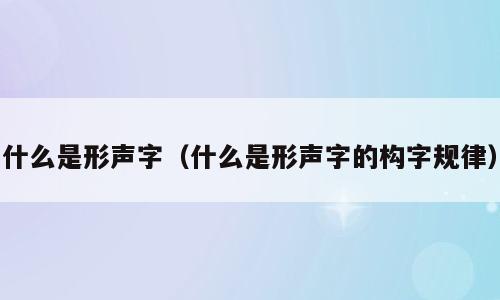 什么是形声字（什么是形声字的构字规律）