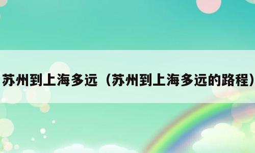 苏州到上海多远（苏州到上海多远的路程）