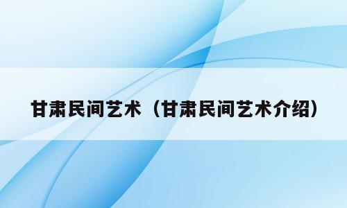 甘肃民间艺术（甘肃民间艺术介绍）