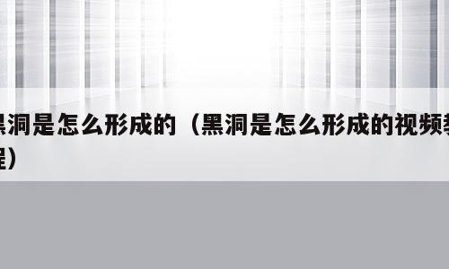 黑洞是怎么形成的（黑洞是怎么形成的视频教程）