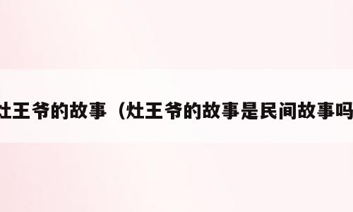 灶王爷的故事（灶王爷的故事是民间故事吗）