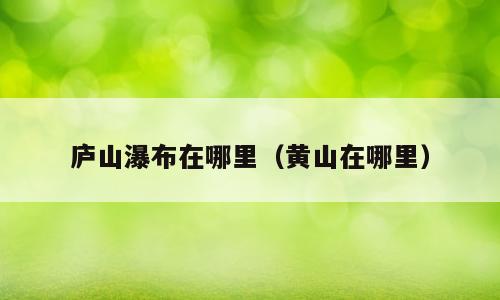 庐山瀑布在哪里（黄山在哪里）