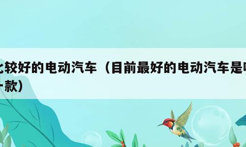 比较好的电动汽车（目前最好的电动汽车是哪一款）